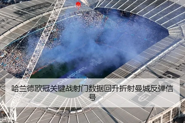 哈兰德欧冠关键战射门数据回升折射曼城反弹信号 - leyu
